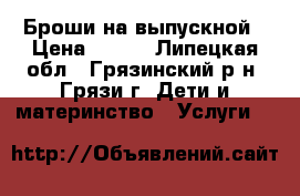 Броши на выпускной › Цена ­ 100 - Липецкая обл., Грязинский р-н, Грязи г. Дети и материнство » Услуги   